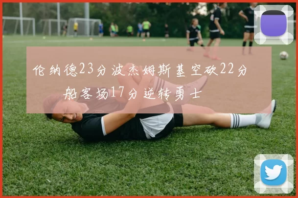 伦纳德23分波杰姆斯基空砍22分 快船客场17分逆转勇士