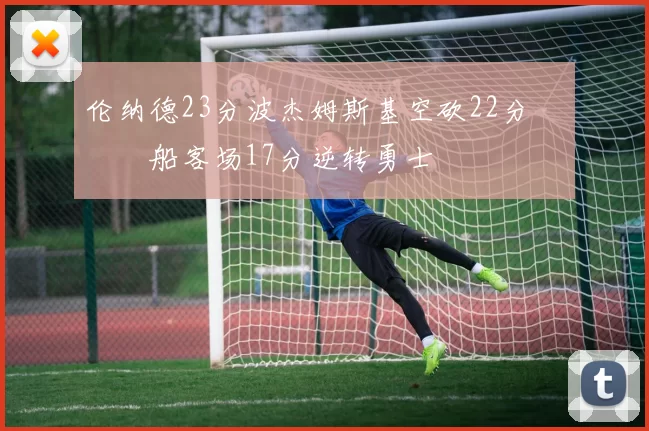 伦纳德23分波杰姆斯基空砍22分 快船客场17分逆转勇士