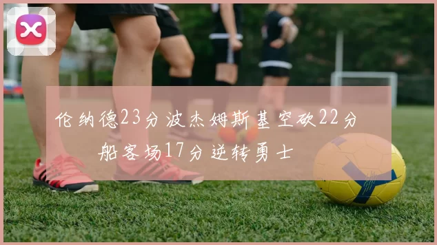 伦纳德23分波杰姆斯基空砍22分 快船客场17分逆转勇士