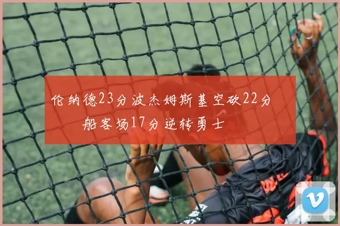 伦纳德23分波杰姆斯基空砍22分 快船客场17分逆转勇士