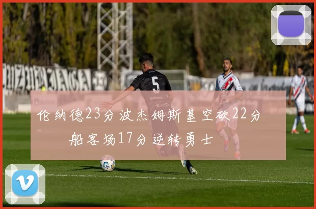 伦纳德23分波杰姆斯基空砍22分 快船客场17分逆转勇士