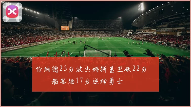 伦纳德23分波杰姆斯基空砍22分 快船客场17分逆转勇士