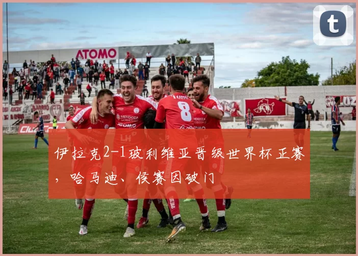 伊拉克2-1玻利维亚晋级世界杯正赛，哈马迪、侯赛因破门