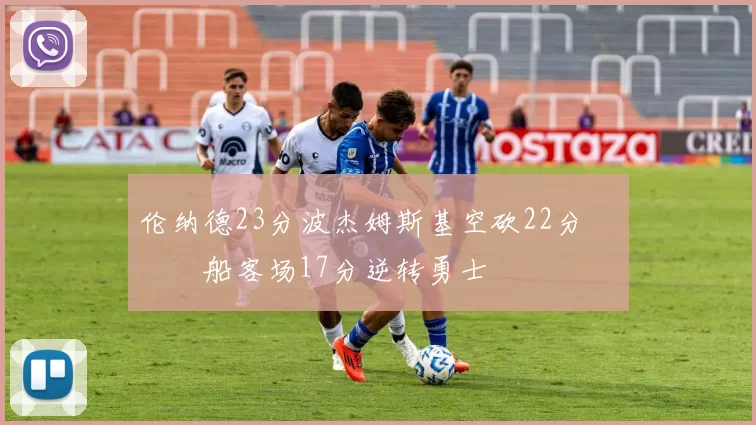 伦纳德23分波杰姆斯基空砍22分 快船客场17分逆转勇士