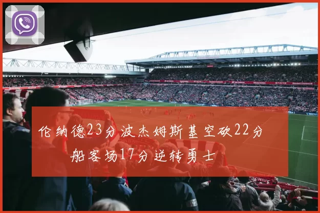 伦纳德23分波杰姆斯基空砍22分 快船客场17分逆转勇士