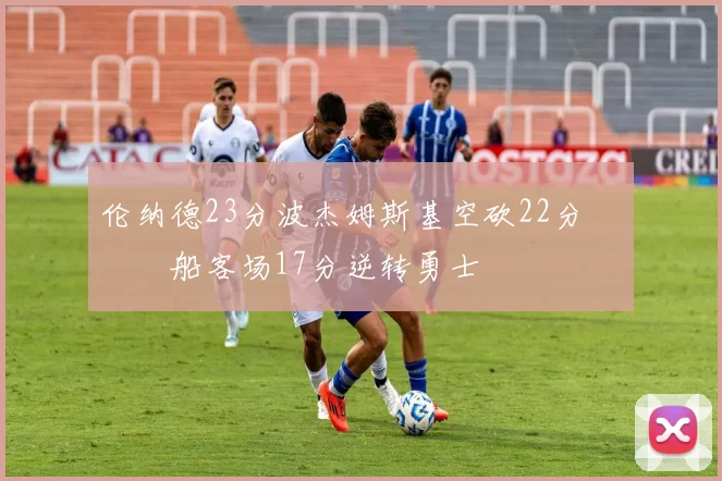 伦纳德23分波杰姆斯基空砍22分 快船客场17分逆转勇士