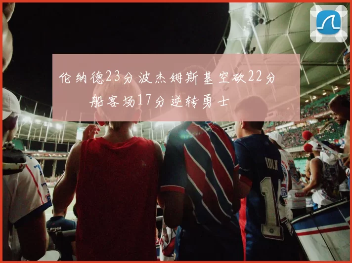 伦纳德23分波杰姆斯基空砍22分 快船客场17分逆转勇士