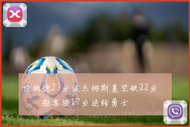 伦纳德23分波杰姆斯基空砍22分 快船客场17分逆转勇士