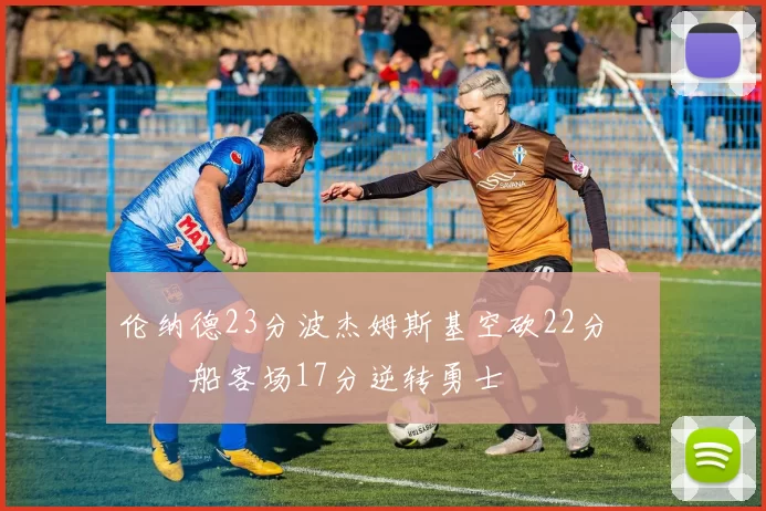 伦纳德23分波杰姆斯基空砍22分 快船客场17分逆转勇士