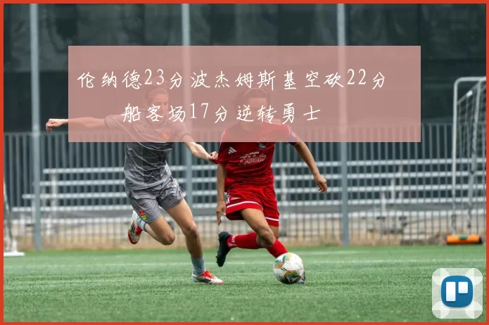 伦纳德23分波杰姆斯基空砍22分 快船客场17分逆转勇士