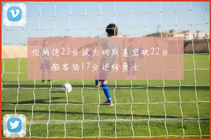 伦纳德23分波杰姆斯基空砍22分 快船客场17分逆转勇士