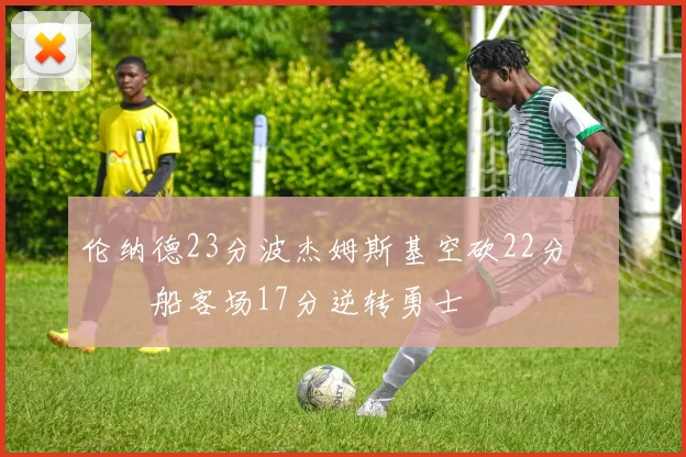 伦纳德23分波杰姆斯基空砍22分 快船客场17分逆转勇士