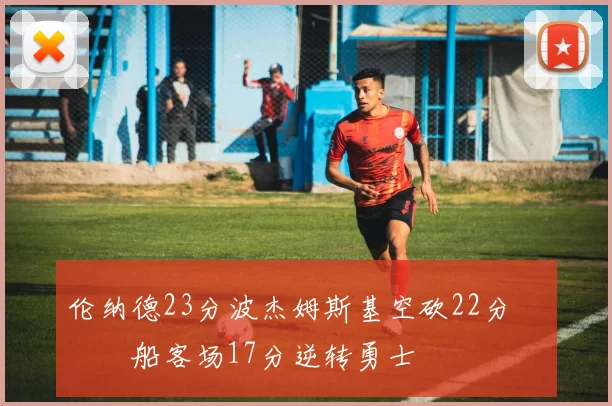 伦纳德23分波杰姆斯基空砍22分 快船客场17分逆转勇士