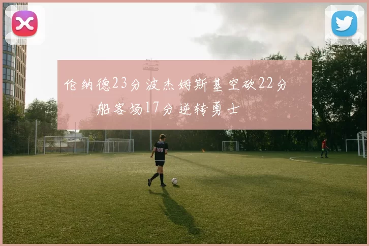 伦纳德23分波杰姆斯基空砍22分 快船客场17分逆转勇士