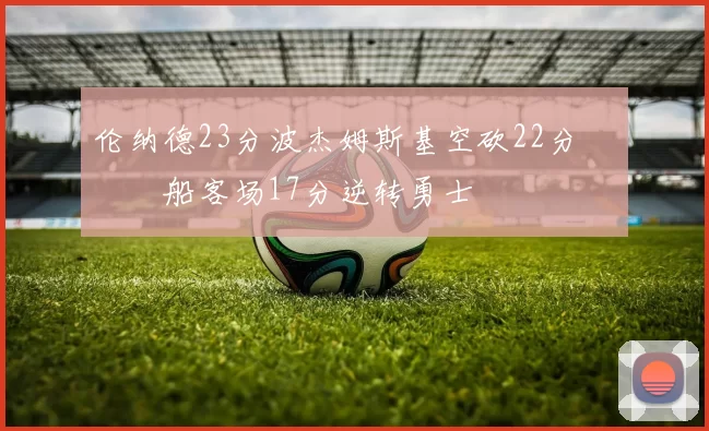 伦纳德23分波杰姆斯基空砍22分 快船客场17分逆转勇士