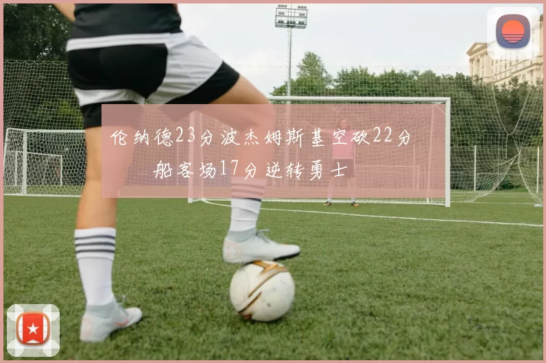 伦纳德23分波杰姆斯基空砍22分 快船客场17分逆转勇士