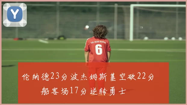 伦纳德23分波杰姆斯基空砍22分 快船客场17分逆转勇士