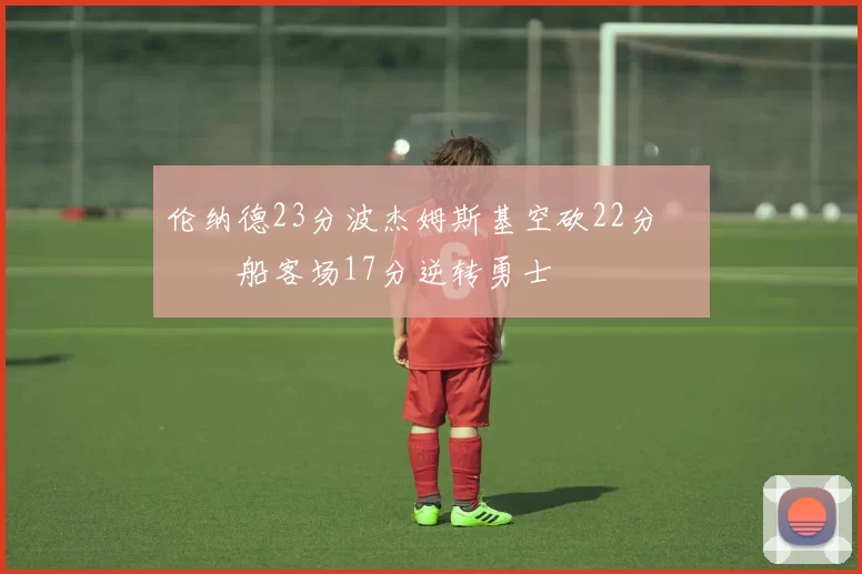伦纳德23分波杰姆斯基空砍22分 快船客场17分逆转勇士