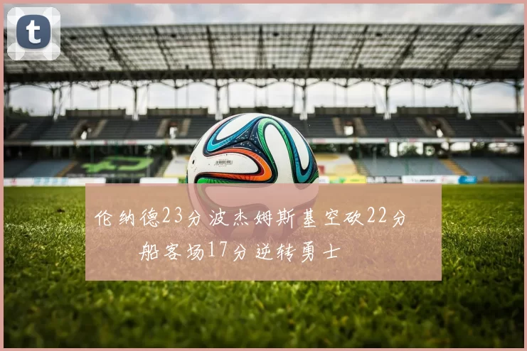 伦纳德23分波杰姆斯基空砍22分 快船客场17分逆转勇士