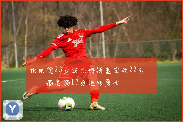 伦纳德23分波杰姆斯基空砍22分 快船客场17分逆转勇士