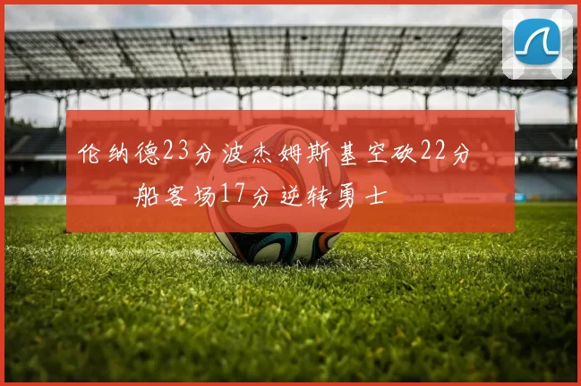 伦纳德23分波杰姆斯基空砍22分 快船客场17分逆转勇士