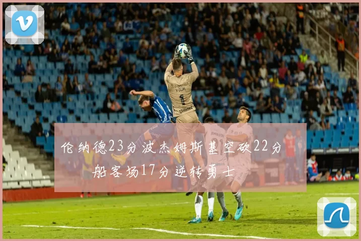 伦纳德23分波杰姆斯基空砍22分 快船客场17分逆转勇士