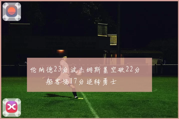 伦纳德23分波杰姆斯基空砍22分 快船客场17分逆转勇士