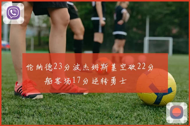 伦纳德23分波杰姆斯基空砍22分 快船客场17分逆转勇士