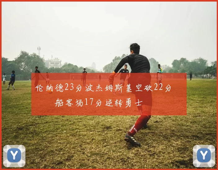 伦纳德23分波杰姆斯基空砍22分 快船客场17分逆转勇士