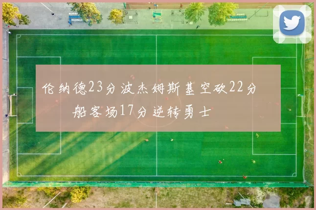 伦纳德23分波杰姆斯基空砍22分 快船客场17分逆转勇士