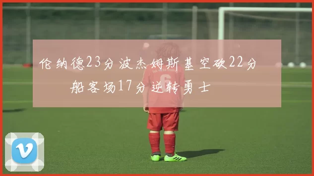 伦纳德23分波杰姆斯基空砍22分 快船客场17分逆转勇士