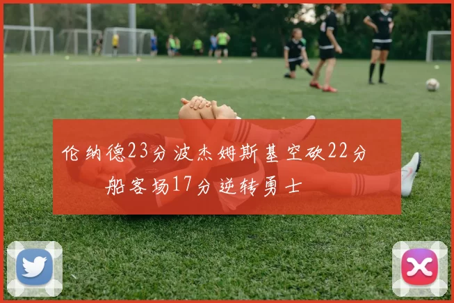 伦纳德23分波杰姆斯基空砍22分 快船客场17分逆转勇士