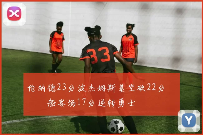 伦纳德23分波杰姆斯基空砍22分 快船客场17分逆转勇士