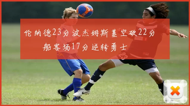 伦纳德23分波杰姆斯基空砍22分 快船客场17分逆转勇士