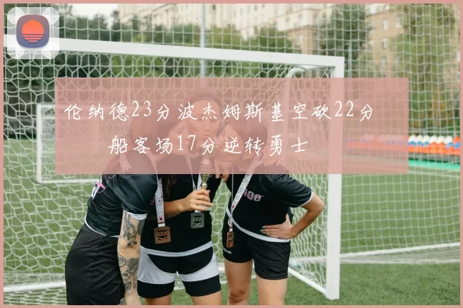 伦纳德23分波杰姆斯基空砍22分 快船客场17分逆转勇士