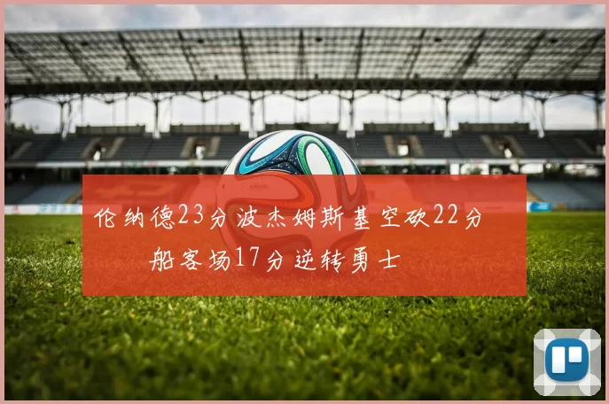 伦纳德23分波杰姆斯基空砍22分 快船客场17分逆转勇士