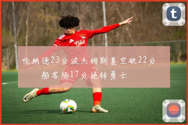 伦纳德23分波杰姆斯基空砍22分 快船客场17分逆转勇士