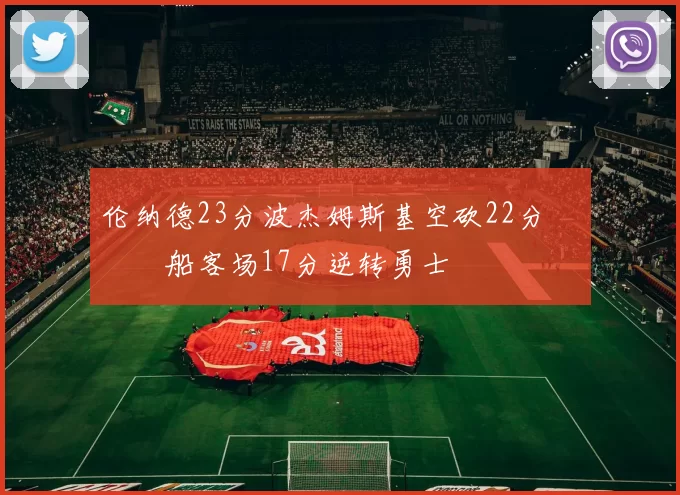 伦纳德23分波杰姆斯基空砍22分 快船客场17分逆转勇士