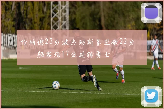 伦纳德23分波杰姆斯基空砍22分 快船客场17分逆转勇士