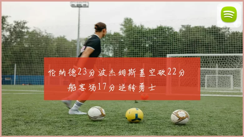 伦纳德23分波杰姆斯基空砍22分 快船客场17分逆转勇士