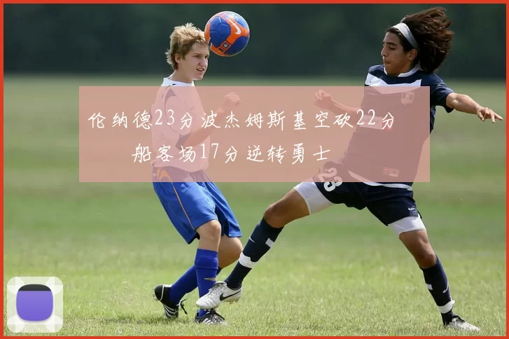 伦纳德23分波杰姆斯基空砍22分 快船客场17分逆转勇士