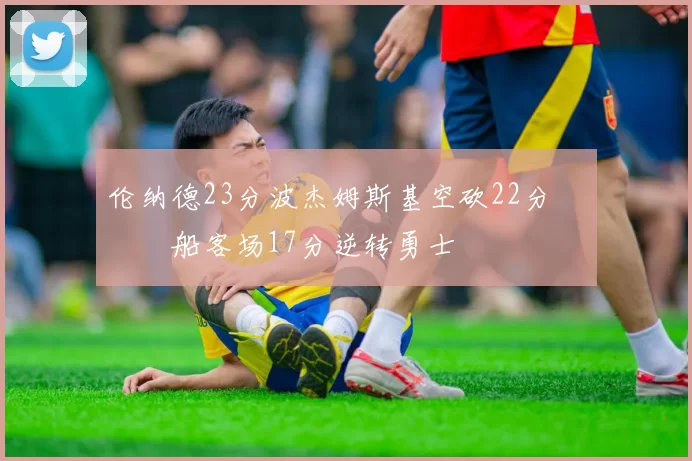 伦纳德23分波杰姆斯基空砍22分 快船客场17分逆转勇士