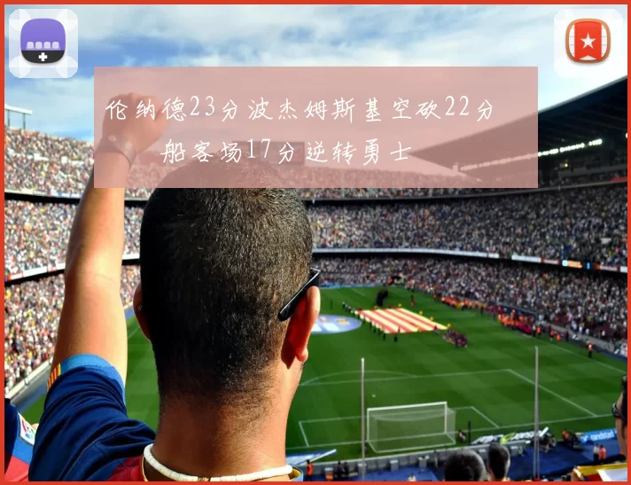 伦纳德23分波杰姆斯基空砍22分 快船客场17分逆转勇士