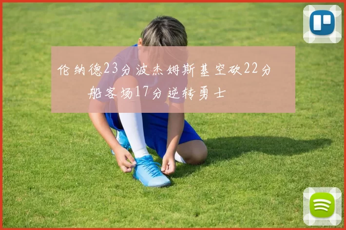 伦纳德23分波杰姆斯基空砍22分 快船客场17分逆转勇士