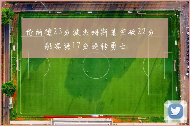 伦纳德23分波杰姆斯基空砍22分 快船客场17分逆转勇士