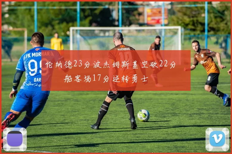 伦纳德23分波杰姆斯基空砍22分 快船客场17分逆转勇士