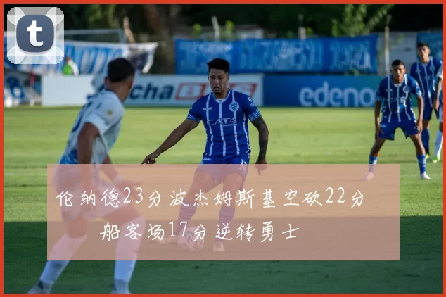 伦纳德23分波杰姆斯基空砍22分 快船客场17分逆转勇士