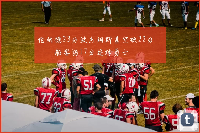 伦纳德23分波杰姆斯基空砍22分 快船客场17分逆转勇士