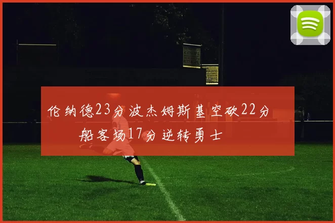 伦纳德23分波杰姆斯基空砍22分 快船客场17分逆转勇士