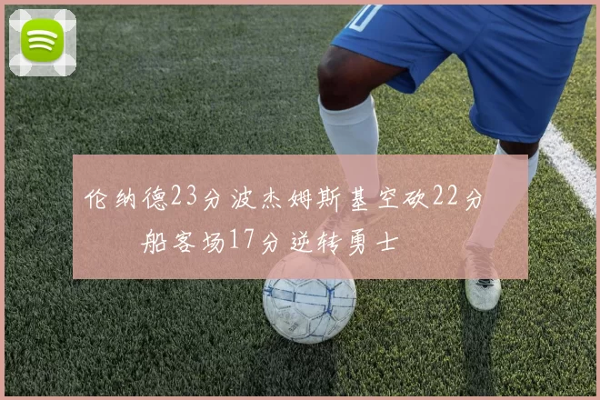 伦纳德23分波杰姆斯基空砍22分 快船客场17分逆转勇士